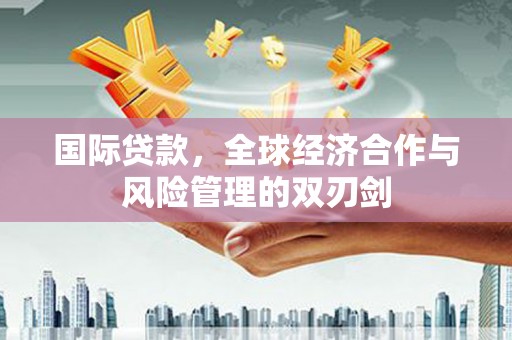 于田国际贷款，全球经济合作与风险管理的双刃剑