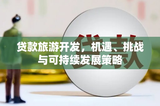 于田贷款旅游开发，机遇、挑战与可持续发展策略