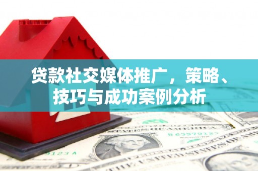 于田贷款社交媒体推广，策略、技巧与成功案例分析