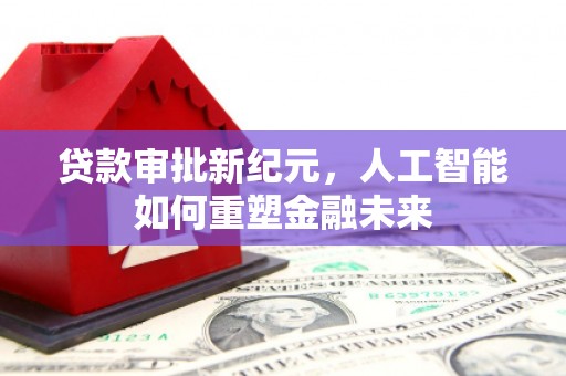 于田贷款审批新纪元，人工智能如何重塑金融未来