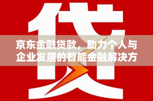 于田京东金融贷款，助力个人与企业发展的智能金融解决方案