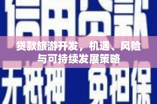 于田贷款旅游开发，机遇、风险与可持续发展策略