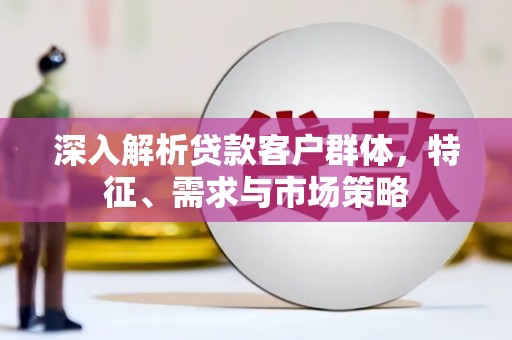 于田深入解析贷款客户群体，特征、需求与市场策略