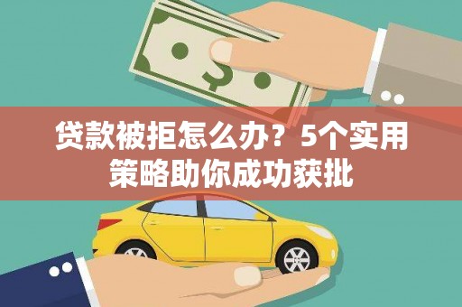 于田贷款被拒怎么办？5个实用策略助你成功获批
