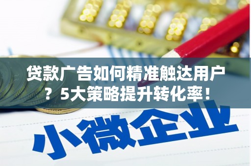 于田贷款广告如何精准触达用户？5大策略提升转化率！
