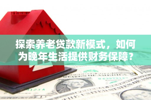 于田探索养老贷款新模式，如何为晚年生活提供财务保障？