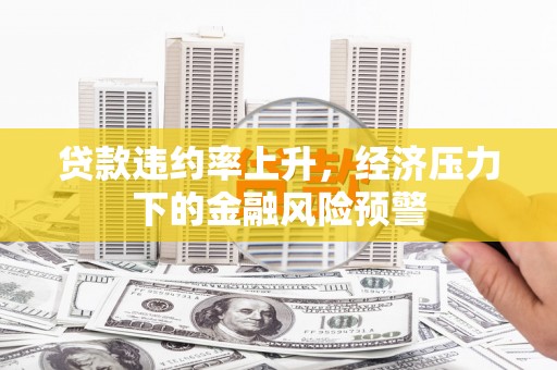 于田贷款违约率上升，经济压力下的金融风险预警