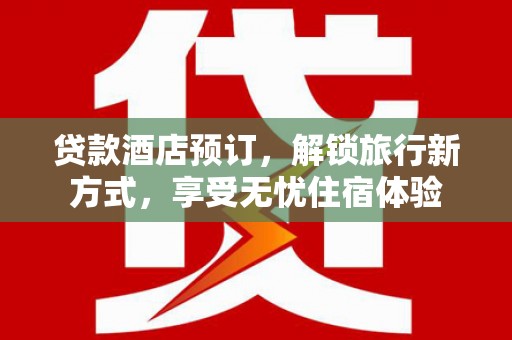 于田贷款酒店预订，解锁旅行新方式，享受无忧住宿体验