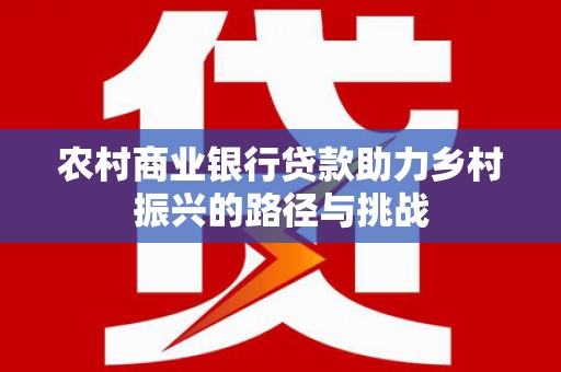 于田农村商业银行贷款助力乡村振兴的路径与挑战