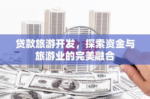 于田贷款旅游开发，探索资金与旅游业的完美融合