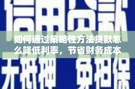 于田如何通过策略性方法贷款怎么降低利率，节省财务成本