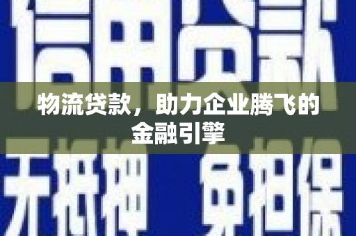 于田物流贷款，助力企业腾飞的金融引擎