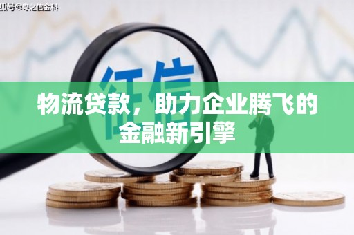 于田物流贷款，助力企业腾飞的金融新引擎