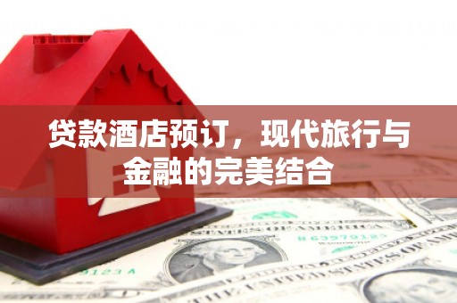 于田贷款酒店预订，现代旅行与金融的完美结合