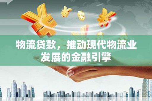 于田物流贷款，推动现代物流业发展的金融引擎