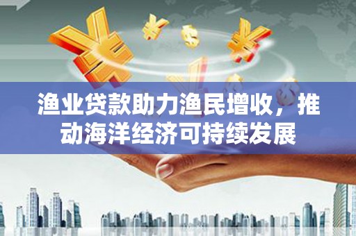 于田渔业贷款助力渔民增收，推动海洋经济可持续发展
