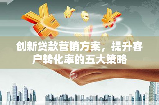 于田创新贷款营销方案，提升客户转化率的五大策略