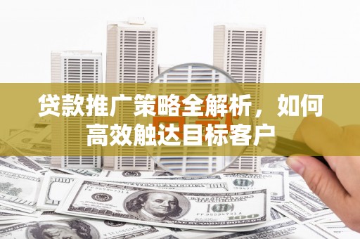 于田贷款推广策略全解析，如何高效触达目标客户