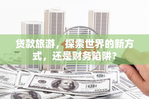 于田贷款旅游，探索世界的新方式，还是财务陷阱？