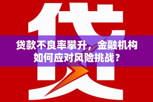 于田贷款不良率攀升，金融机构如何应对风险挑战？