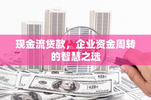 于田现金流贷款，企业资金周转的智慧之选