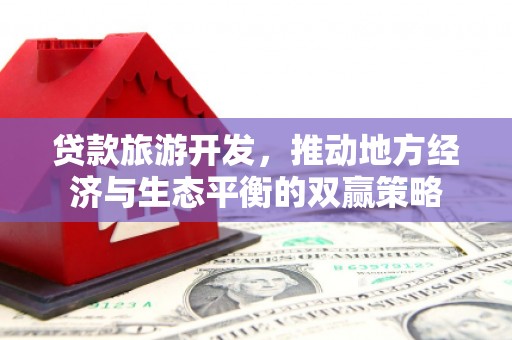 于田贷款旅游开发，推动地方经济与生态平衡的双赢策略