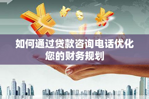 于田如何通过贷款咨询电话优化您的财务规划
