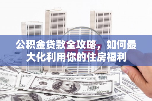 于田公积金贷款全攻略，如何最大化利用你的住房福利