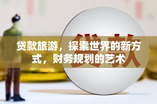 于田贷款旅游，探索世界的新方式，财务规划的艺术