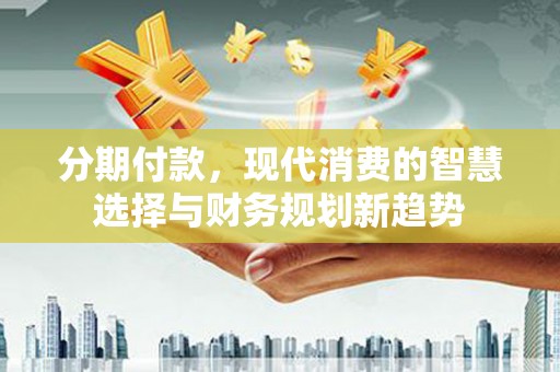 于田分期付款，现代消费的智慧选择与财务规划新趋势