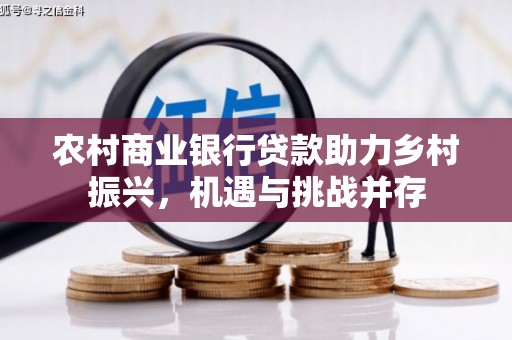 于田农村商业银行贷款助力乡村振兴，机遇与挑战并存