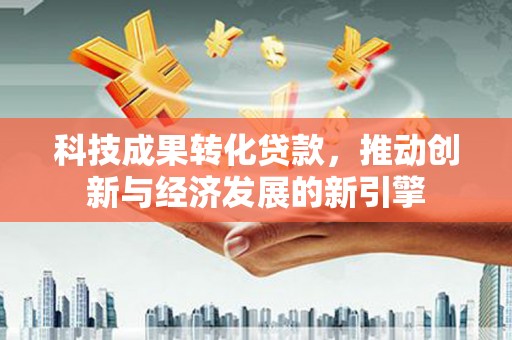 于田科技成果转化贷款，推动创新与经济发展的新引擎