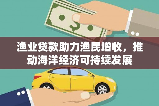 于田渔业贷款助力渔民增收，推动海洋经济可持续发展