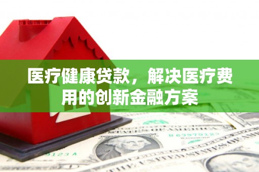 于田医疗健康贷款，解决医疗费用的创新金融方案