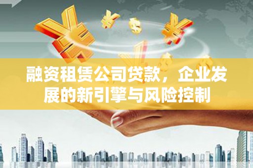 于田融资租赁公司贷款，企业发展的新引擎与风险控制