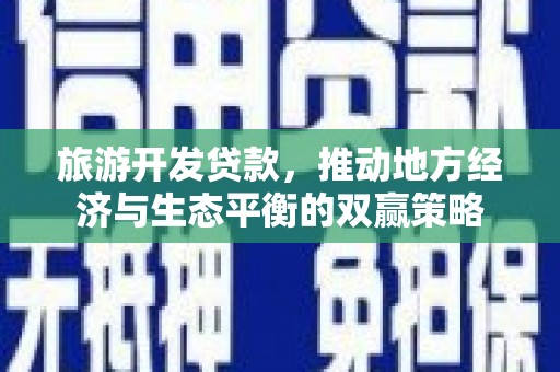 于田旅游开发贷款，推动地方经济与生态平衡的双赢策略