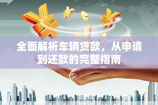于田全面解析车辆贷款，从申请到还款的完整指南