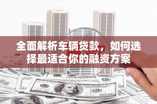 于田全面解析车辆贷款，如何选择最适合你的融资方案