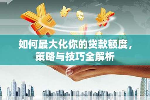 于田如何最大化你的贷款额度，策略与技巧全解析