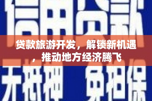 于田贷款旅游开发，解锁新机遇，推动地方经济腾飞