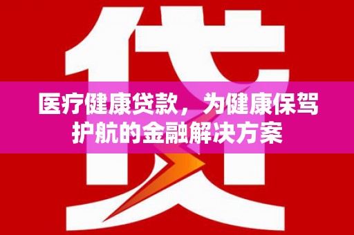 于田医疗健康贷款，为健康保驾护航的金融解决方案