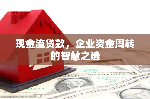 于田现金流贷款，企业资金周转的智慧之选