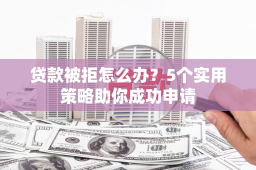 于田贷款被拒怎么办？5个实用策略助你成功申请