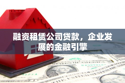 于田融资租赁公司贷款，企业发展的金融引擎