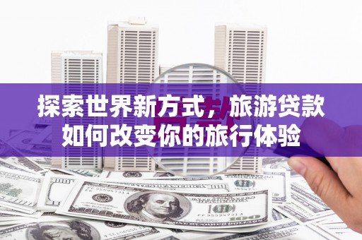 于田探索世界新方式，旅游贷款如何改变你的旅行体验