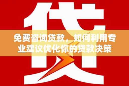 于田免费咨询贷款，如何利用专业建议优化你的贷款决策
