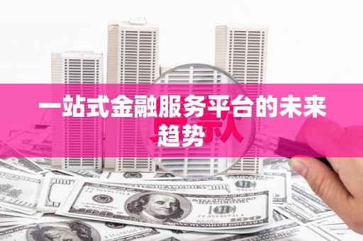 于田一站式金融服务平台的未来趋势